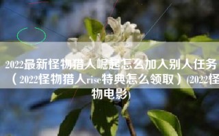 2022最新怪物猎人崛起怎么加入别人任务（2022怪物猎人rise特典怎么领取）(2022怪物电影)