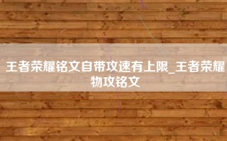 王者荣耀铭文自带攻速有上限_王者荣耀物攻铭文