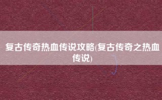 复古传奇热血传说攻略(复古传奇之热血传说)