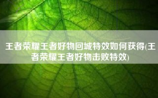 王者荣耀王者好物回城特效如何获得(王者荣耀王者好物击败特效)