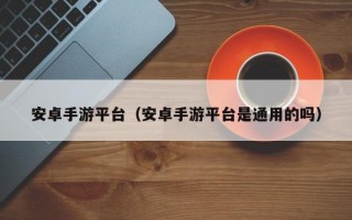 安卓手游平台（安卓手游平台是通用的吗）