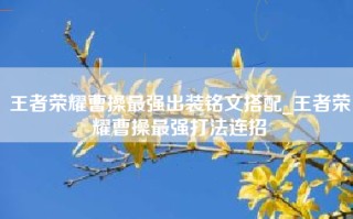 王者荣耀曹操最强出装铭文搭配_王者荣耀曹操最强打法连招