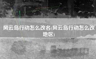 风云岛行动怎么改名(风云岛行动怎么改地区)