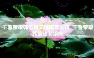 王者荣耀韩信铭文搭配怎么玩_王者荣耀韩信出装铭文