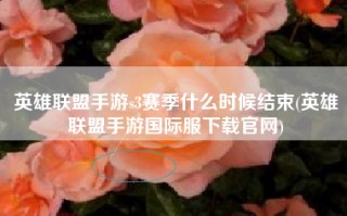 英雄联盟手游s3赛季什么时候结束(英雄联盟手游国际服下载官网)