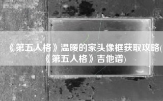 《第五人格》温暖的家头像框获取攻略(《第五人格》吉他谱)