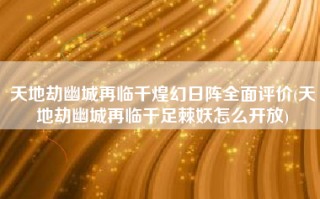 天地劫幽城再临千煌幻日阵全面评价(天地劫幽城再临千足棘妖怎么开放)