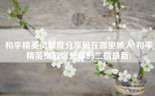 和平精英灵敏度分享码在哪里输入(和平精英灵敏度分享码二指最新)