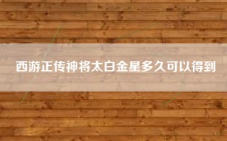 西游正传神将太白金星多久可以得到