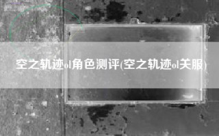 空之轨迹ol角色测评(空之轨迹ol关服)