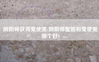 阴阳师获得鬼使黑(阴阳师蟹姬和鬼使黑哪个好)