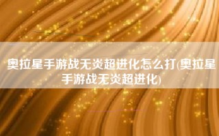 奥拉星手游战无炎超进化怎么打(奥拉星手游战无炎超进化)