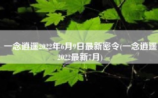 一念逍遥2022年6月9日最新密令(一念逍遥2022最新7月)