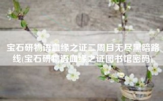 宝石研物语血缘之证二周目无尽黑暗路线(宝石研物语血缘之证图书馆密码)