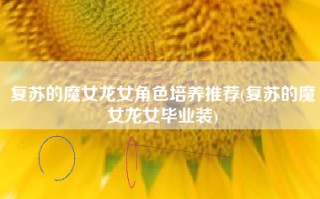 复苏的魔女龙女角色培养推荐(复苏的魔女龙女毕业装)