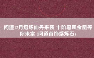 问道12月熔炼仙丹来袭 十阶黑凤金凰等你来拿 (问道首饰熔炼石)