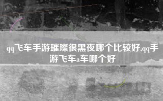 qq飞车手游璀璨很黑夜哪个比较好,qq手游飞车a车哪个好