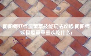 阴阳师妖怪屋萤草技能玩法攻略(阴阳师妖怪屋萤草喜欢吃什么)