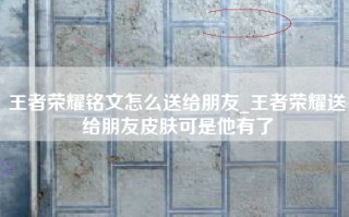 王者荣耀铭文怎么送给朋友_王者荣耀送给朋友皮肤可是他有了