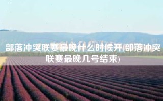 部落冲突联赛最晚什么时候开(部落冲突联赛最晚几号结束)