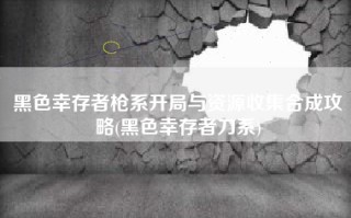 黑色幸存者枪系开局与资源收集合成攻略(黑色幸存者刀系)