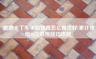 跑跑卡丁车手游双甩怎么操作好(累计使用30次双甩技巧攻略)