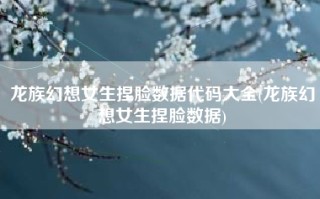 龙族幻想女生捏脸数据代码大全(龙族幻想女生捏脸数据)