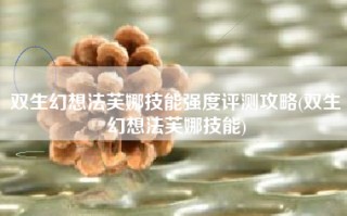 双生幻想法芙娜技能强度评测攻略(双生幻想法芙娜技能)