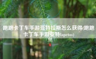 跑跑卡丁车手游亚特拉斯怎么获得(跑跑卡丁车手游亚特lapetos)