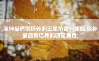 原神最值得培养的五星角色有哪些(原神最值得培养的四星角色)