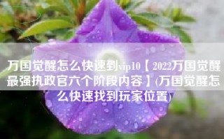 万国觉醒怎么快速到vip10【2022万国觉醒最强执政官六个阶段内容】(万国觉醒怎么快速找到玩家位置)