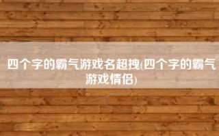 四个字的霸气游戏名超拽(四个字的霸气游戏情侣)
