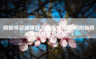 阴阳师百闻牌妖刀姬最强阵容(阴阳师百闻牌妖刀姬怎么抽)_1