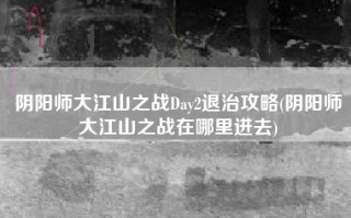 阴阳师大江山之战Day2退治攻略(阴阳师大江山之战在哪里进去)