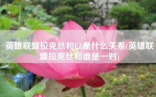 英雄联盟拉克丝和EZ是什么关系(英雄联盟拉克丝和谁是一对)