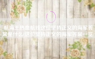 航海王热血航线这位坚持正义的海军答案是什么(这位坚持正义的海军答案一览)