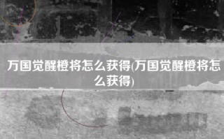 万国觉醒橙将怎么获得(万国觉醒橙将怎么获得)