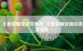 王者荣耀空铭文推荐_王者荣耀安琪拉铭文搭配