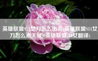 英雄联盟S11女刀怎么出装(英雄联盟S11女刀怎么点天赋)(英雄联盟s11女翻译)