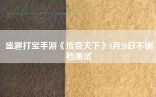 盛趣打宝手游《传奇天下》4月20日不删档测试