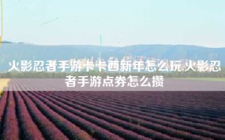 火影忍者手游卡卡西新年怎么玩,火影忍者手游点券怎么攒