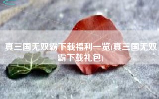 真三国无双霸下载福利一览(真三国无双霸下载礼包)