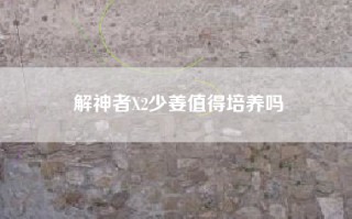 解神者X2少姜值得培养吗