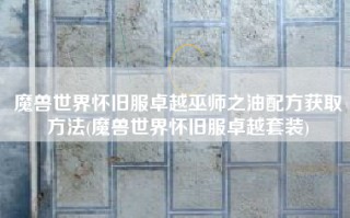 魔兽世界怀旧服卓越巫师之油配方获取方法(魔兽世界怀旧服卓越套装)