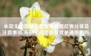 永劫无间英雄背景故事查看位置分享及注意事项(永劫无间英雄背景是通用的吗)
