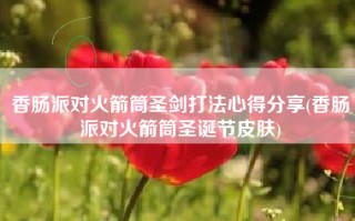 香肠派对火箭筒圣剑打法心得分享(香肠派对火箭筒圣诞节皮肤)