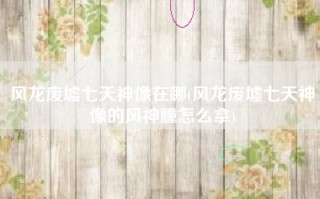 风龙废墟七天神像在哪(风龙废墟七天神像的风神瞳怎么拿)