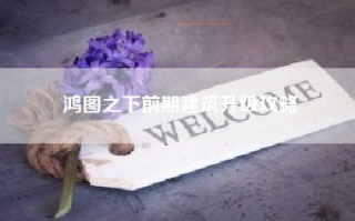 鸿图之下前期建筑升级攻略