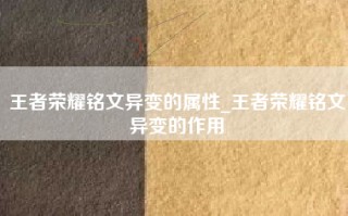 王者荣耀铭文异变的属性_王者荣耀铭文异变的作用