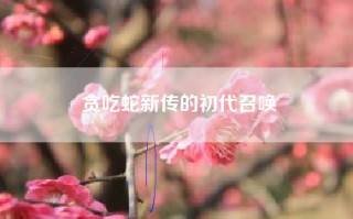 贪吃蛇新传的初代召唤